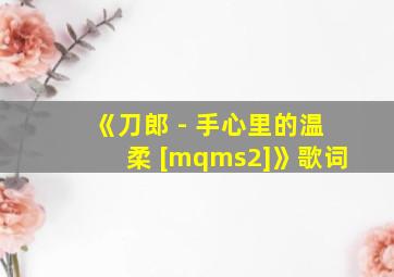 《刀郎 - 手心里的温柔 [mqms2]》歌词